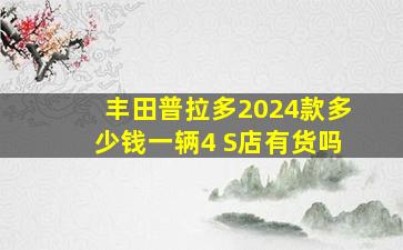 丰田普拉多2024款多少钱一辆4 S店有货吗